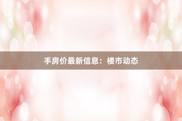 手房价最新信息：楼市动态